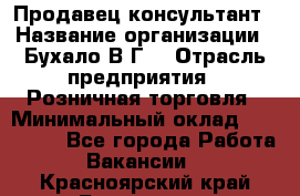 Продавец-консультант › Название организации ­ Бухало В.Г. › Отрасль предприятия ­ Розничная торговля › Минимальный оклад ­ 120 000 - Все города Работа » Вакансии   . Красноярский край,Бородино г.